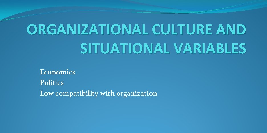 ORGANIZATIONAL CULTURE AND SITUATIONAL VARIABLES Economics Politics Low compatibility with organization 