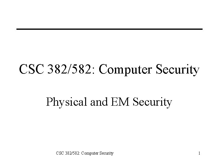 CSC 382/582: Computer Security Physical and EM Security CSC 382/582: Computer Security 1 