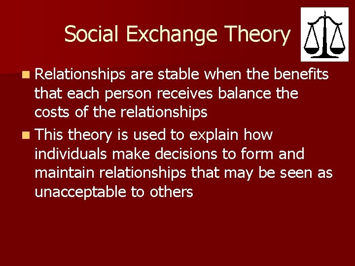 Social Exchange Theory n Relationships are stable when the benefits that each person receives