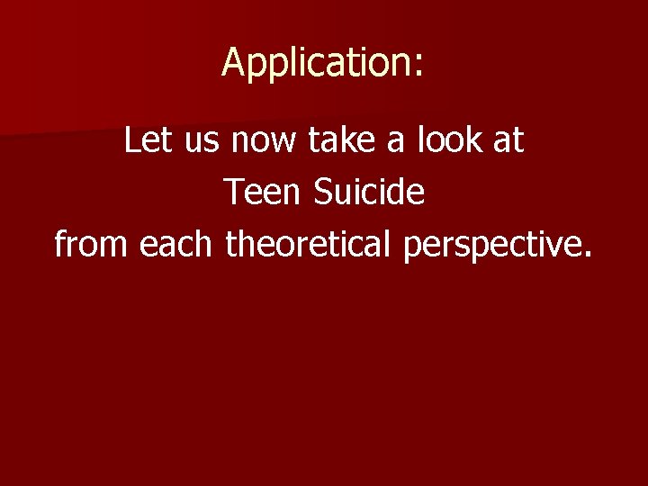 Application: Let us now take a look at Teen Suicide from each theoretical perspective.