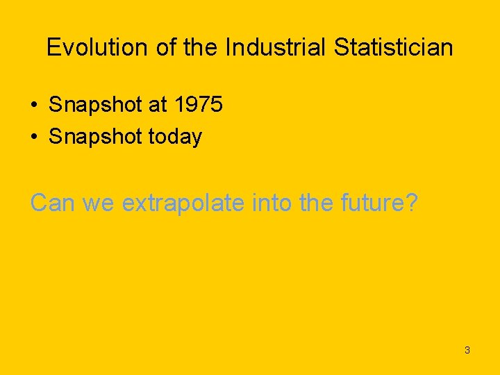 Evolution of the Industrial Statistician • Snapshot at 1975 • Snapshot today Can we
