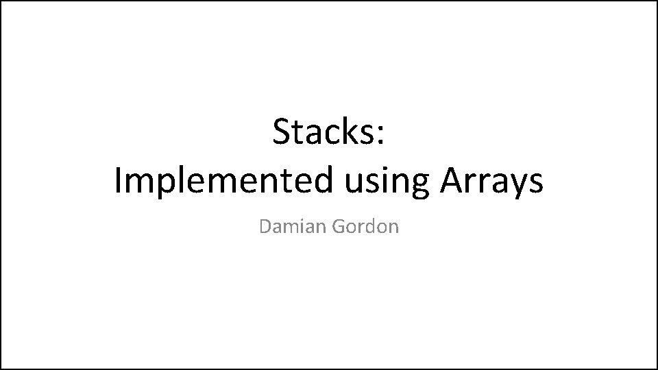 Stacks: Implemented using Arrays Damian Gordon 