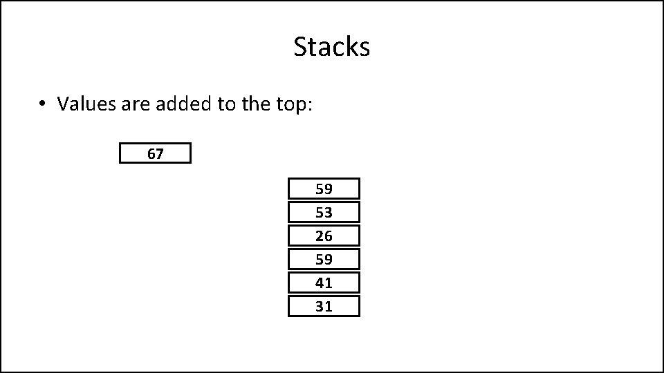 Stacks • Values are added to the top: 67 59 53 26 59 41