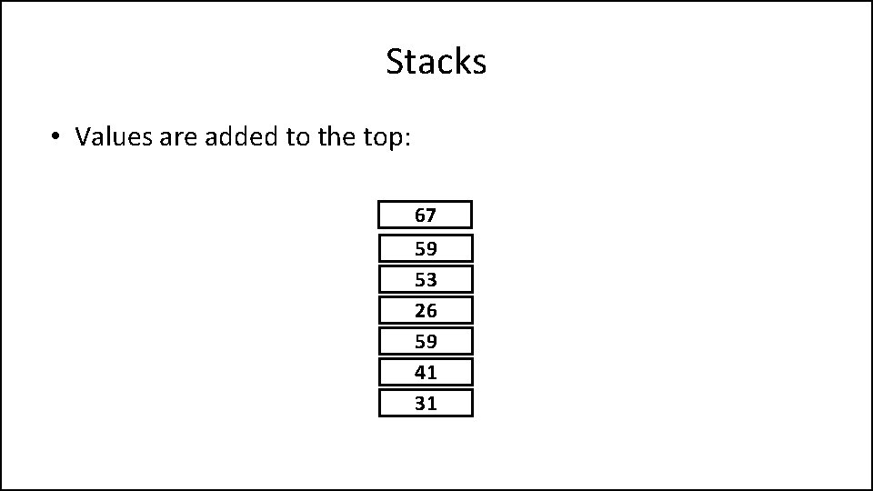 Stacks • Values are added to the top: 67 59 53 26 59 41