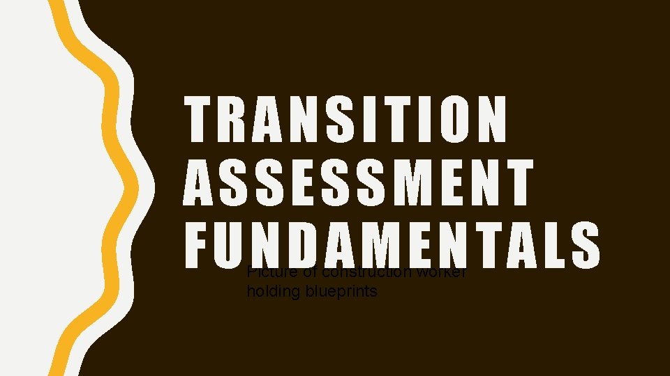 TRANSITION ASSESSMENT FUNDAMENTALS Picture of construction worker holding blueprints 