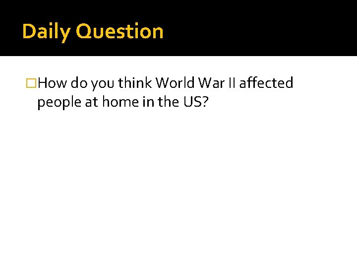 Daily Question �How do you think World War II affected people at home in