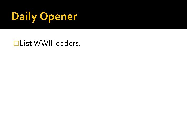 Daily Opener �List WWII leaders. 