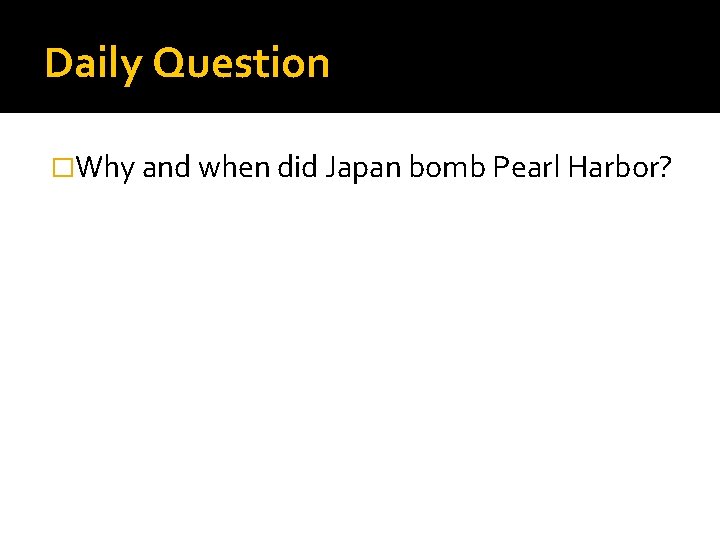Daily Question �Why and when did Japan bomb Pearl Harbor? 