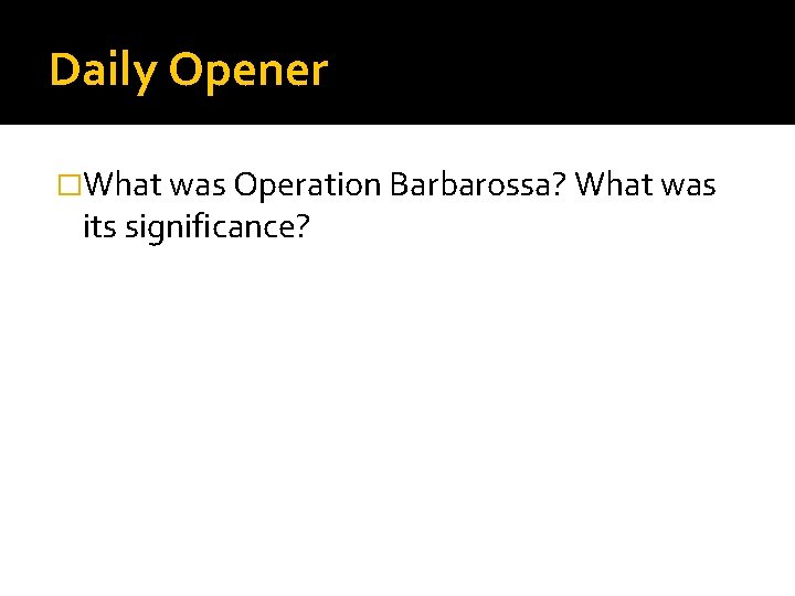 Daily Opener �What was Operation Barbarossa? What was its significance? 