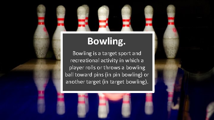 Bowling is a target sport and recreational activity in which a player rolls or