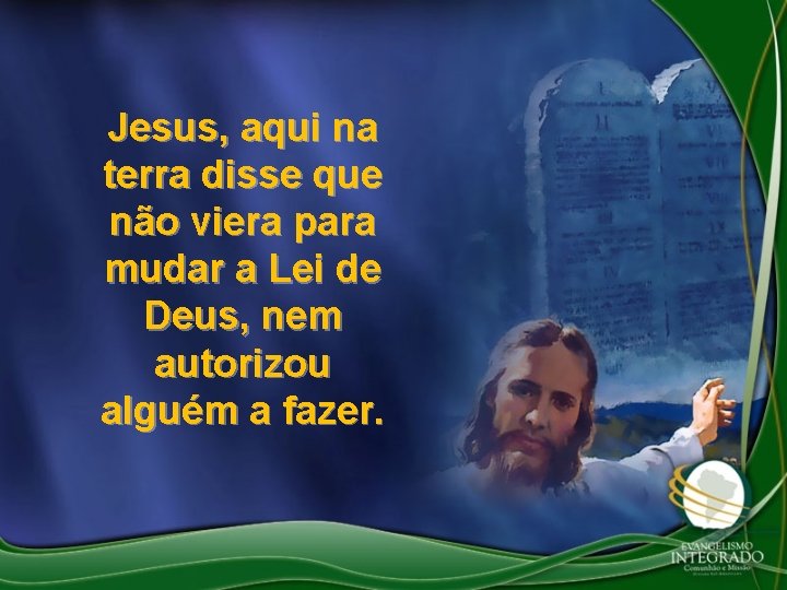 Jesus, aqui na terra disse que não viera para mudar a Lei de Deus,