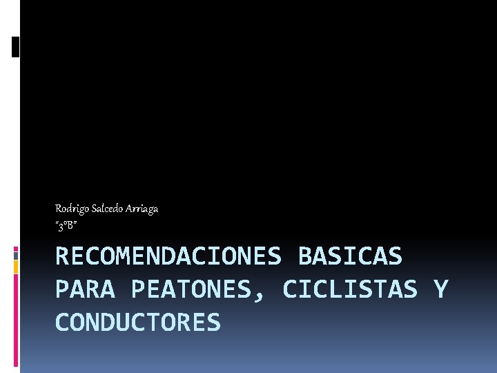 Rodrigo Salcedo Arriaga “ 3°B” RECOMENDACIONES BASICAS PARA PEATONES, CICLISTAS Y CONDUCTORES 
