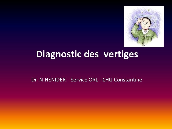 Diagnostic des vertiges Dr N. HENIDER Service ORL - CHU Constantine Diagnostic des vertiges Dr N. HENIDER Service ORL - CHU Constantine