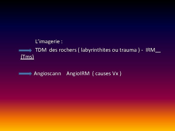 L’imagerie : TDM des rochers ( labyrinthites ou trauma ) - IRM (Tms) L’imagerie : TDM des rochers ( labyrinthites ou trauma ) - IRM (Tms)
