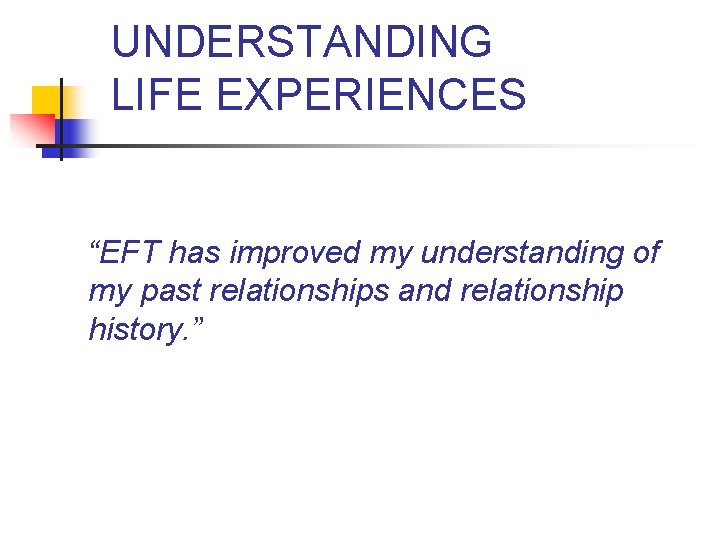 UNDERSTANDING LIFE EXPERIENCES “EFT has improved my understanding of my past relationships and relationship