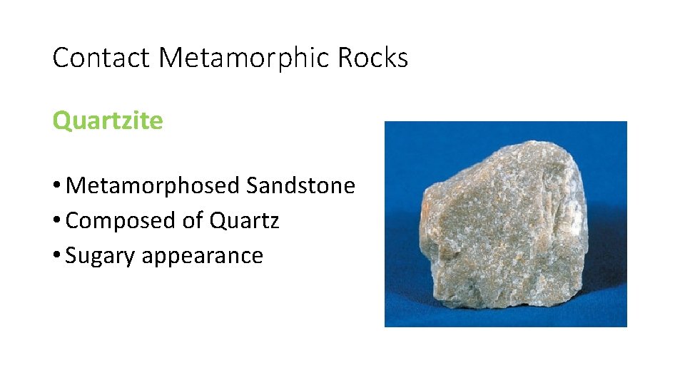 Contact Metamorphic Rocks Quartzite • Metamorphosed Sandstone • Composed of Quartz • Sugary appearance