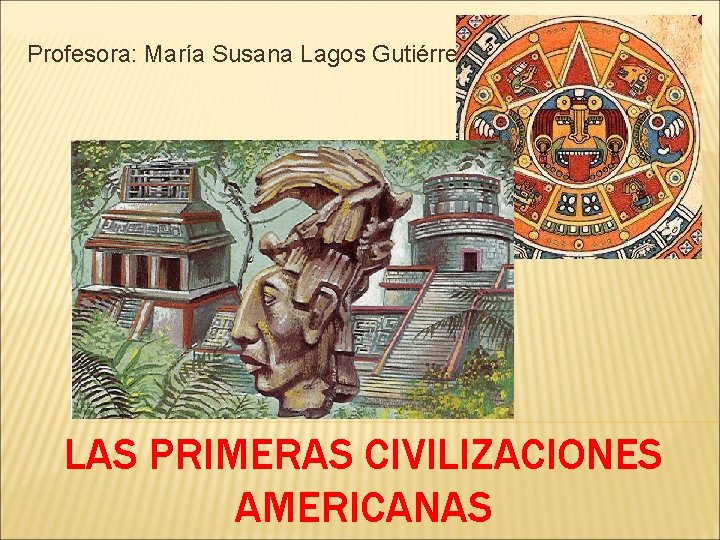 Profesora: María Susana Lagos Gutiérrez LAS PRIMERAS CIVILIZACIONES AMERICANAS 