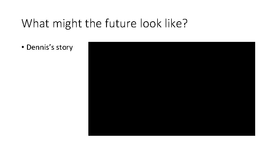 What might the future look like? • Dennis’s story What might the future look like? • Dennis’s story