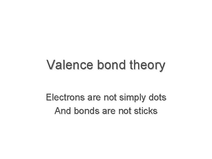 Valence bond theory Electrons are not simply dots And bonds are not sticks 