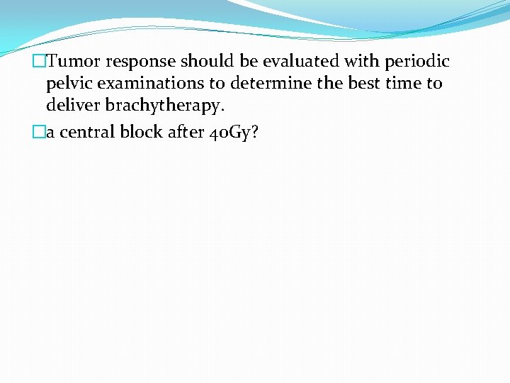 �Tumor response should be evaluated with periodic pelvic examinations to determine the best time �Tumor response should be evaluated with periodic pelvic examinations to determine the best time