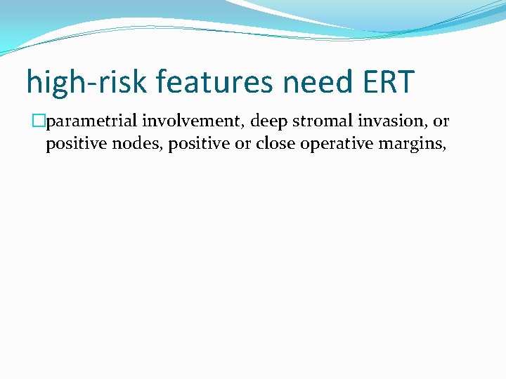 high-risk features need ERT �parametrial involvement, deep stromal invasion, or positive nodes, positive or high-risk features need ERT �parametrial involvement, deep stromal invasion, or positive nodes, positive or