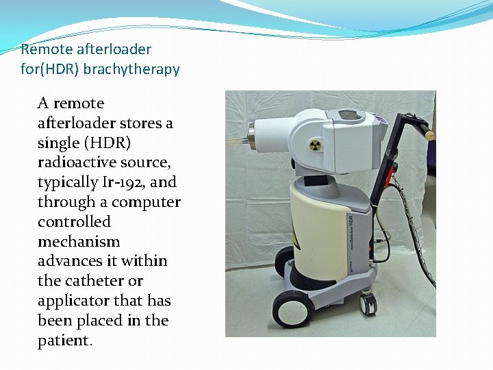 Remote afterloader for(HDR) brachytherapy A remote afterloader stores a single (HDR) radioactive source, typically Remote afterloader for(HDR) brachytherapy A remote afterloader stores a single (HDR) radioactive source, typically