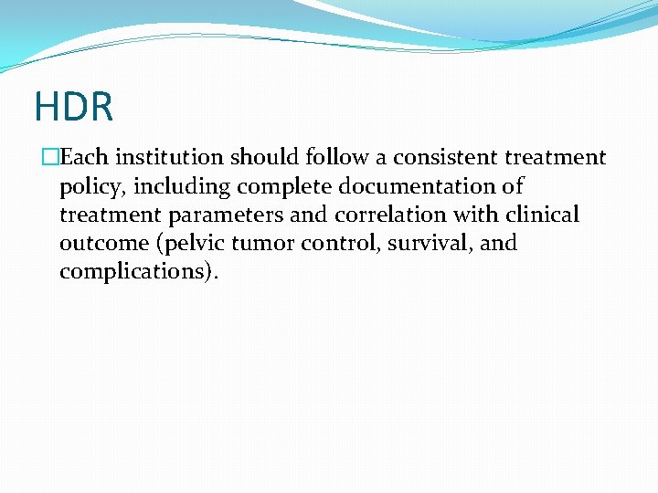 HDR �Each institution should follow a consistent treatment policy, including complete documentation of treatment HDR �Each institution should follow a consistent treatment policy, including complete documentation of treatment