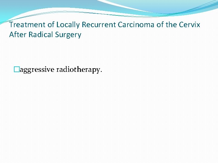 Treatment of Locally Recurrent Carcinoma of the Cervix After Radical Surgery �aggressive radiotherapy. Treatment of Locally Recurrent Carcinoma of the Cervix After Radical Surgery �aggressive radiotherapy.