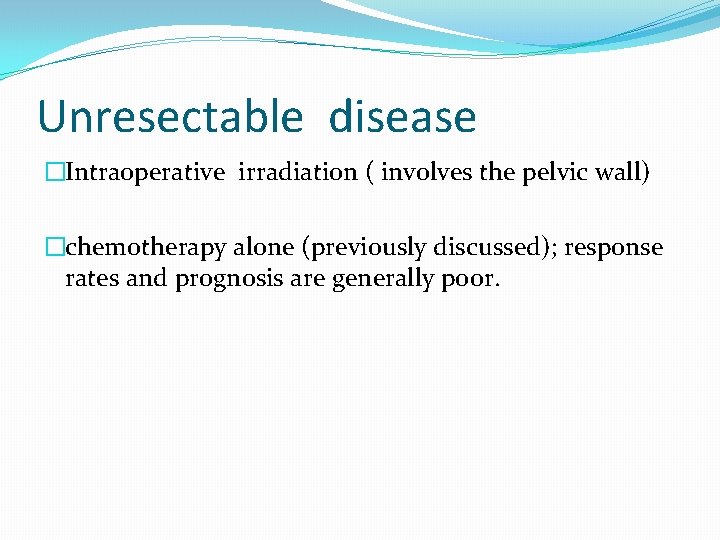 Unresectable disease �Intraoperative irradiation ( involves the pelvic wall) �chemotherapy alone (previously discussed); response Unresectable disease �Intraoperative irradiation ( involves the pelvic wall) �chemotherapy alone (previously discussed); response