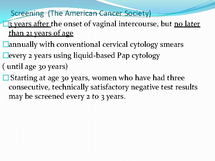 Screening (The American Cancer Society) � 3 years after the onset of vaginal intercourse, Screening (The American Cancer Society) � 3 years after the onset of vaginal intercourse,
