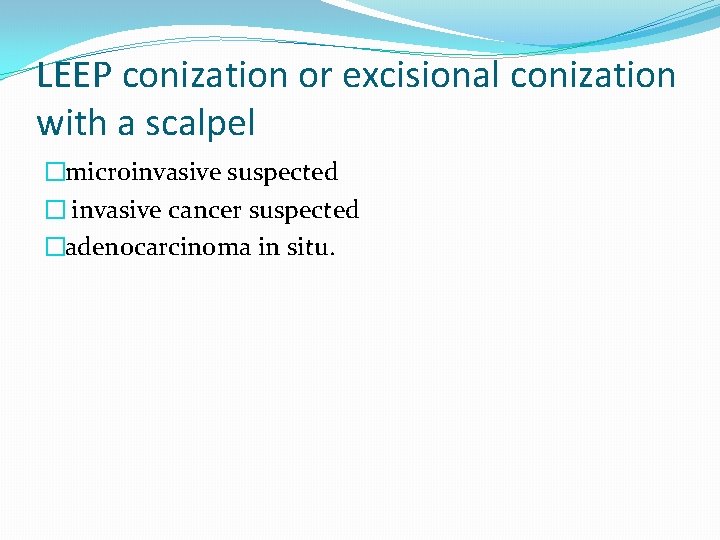 LEEP conization or excisional conization with a scalpel �microinvasive suspected � invasive cancer suspected LEEP conization or excisional conization with a scalpel �microinvasive suspected � invasive cancer suspected