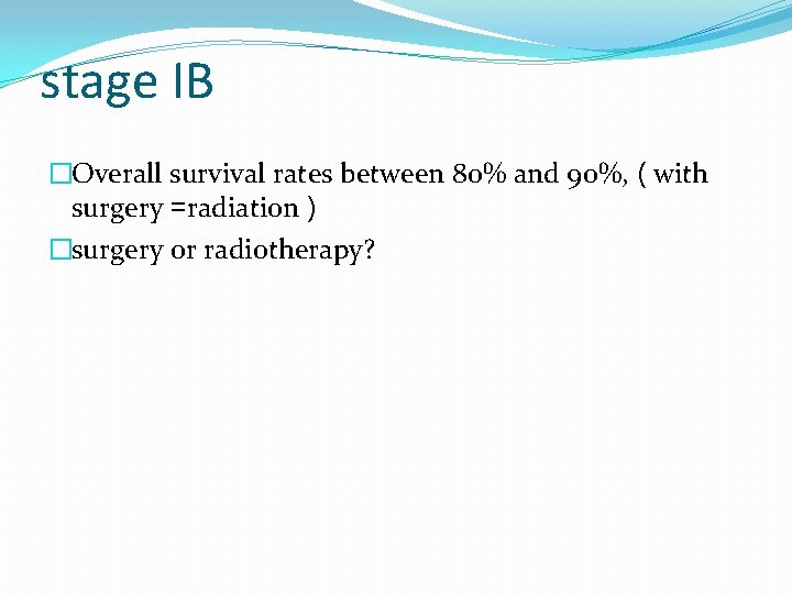 stage IB �Overall survival rates between 80% and 90%, ( with surgery =radiation ) stage IB �Overall survival rates between 80% and 90%, ( with surgery =radiation )