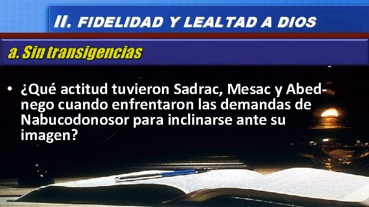II. FIDELIDAD Y LEALTAD A DIOS • ¿Qué actitud tuvieron Sadrac, Mesac y Abednego