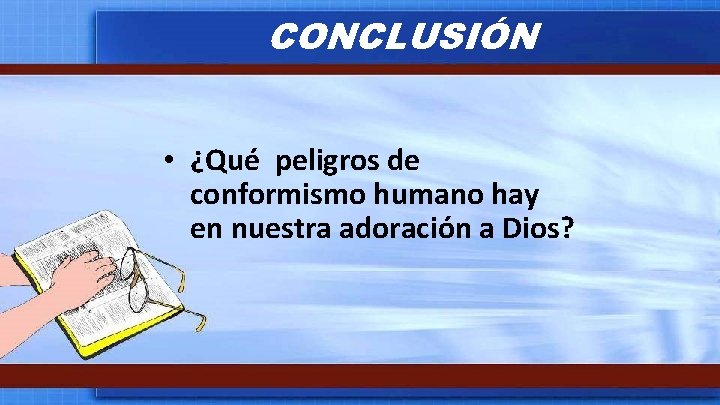 CONCLUSIÓN • ¿Qué peligros de conformismo humano hay en nuestra adoración a Dios? 