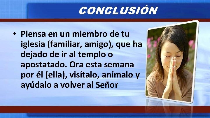 CONCLUSIÓN • Piensa en un miembro de tu iglesia (familiar, amigo), que ha dejado