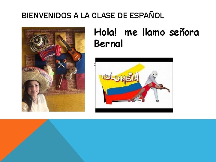 BIENVENIDOS A LA CLASE DE ESPAÑOL Hola! me llamo señora Bernal Soy de Colombia