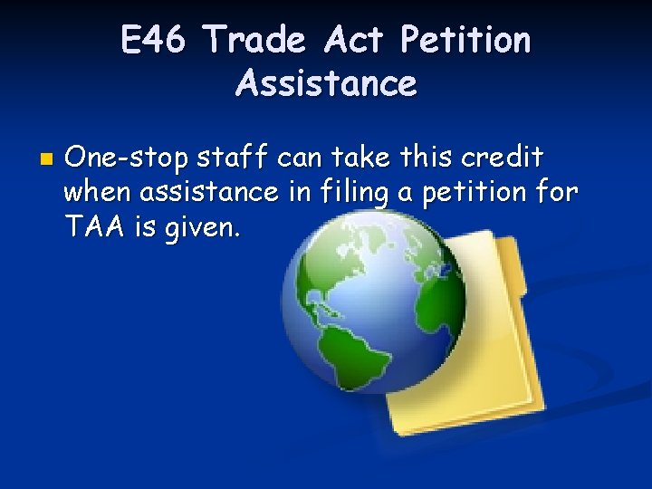 E 46 Trade Act Petition Assistance n One-stop staff can take this credit when