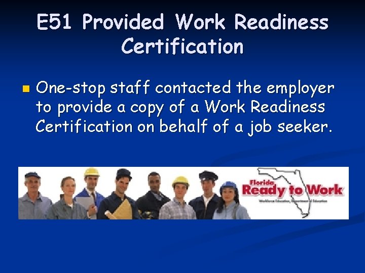 E 51 Provided Work Readiness Certification n One-stop staff contacted the employer to provide