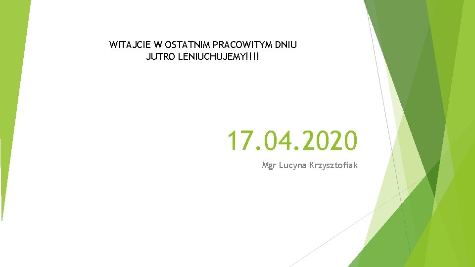 WITAJCIE W OSTATNIM PRACOWITYM DNIU JUTRO LENIUCHUJEMY!!!! 17. 04. 2020 Mgr Lucyna Krzysztofiak 