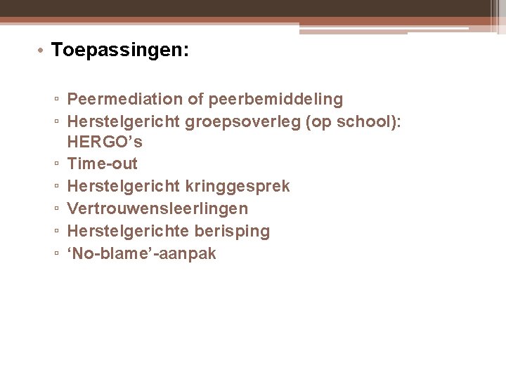 • Toepassingen: ▫ Peermediation of peerbemiddeling ▫ Herstelgericht groepsoverleg (op school): HERGO’s ▫ • Toepassingen: ▫ Peermediation of peerbemiddeling ▫ Herstelgericht groepsoverleg (op school): HERGO’s ▫