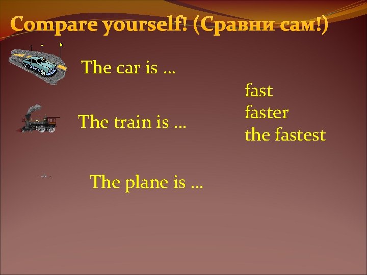 Compare yourself! (Сравни сам!) The car is … The train is … The plane
