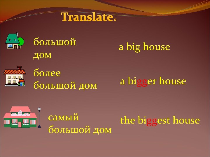 Translate: большой дом a big house более большой дом a bigger house самый the