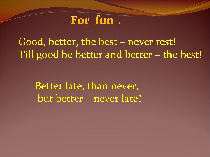 For fun : Good, better, the best – never rest! Till good be better