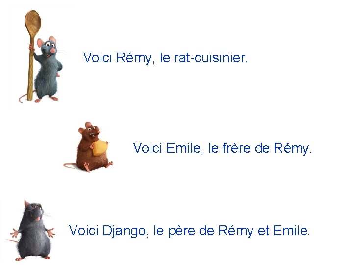 Voici Rémy, le rat-cuisinier. Voici Emile, le frère de Rémy. Voici Django, le père
