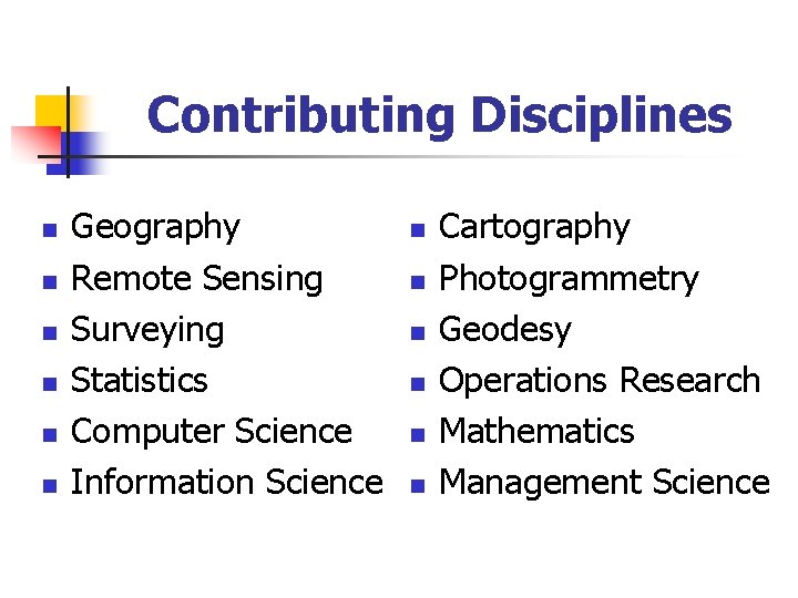 Contributing Disciplines n n n Geography Remote Sensing Surveying Statistics Computer Science Information Science