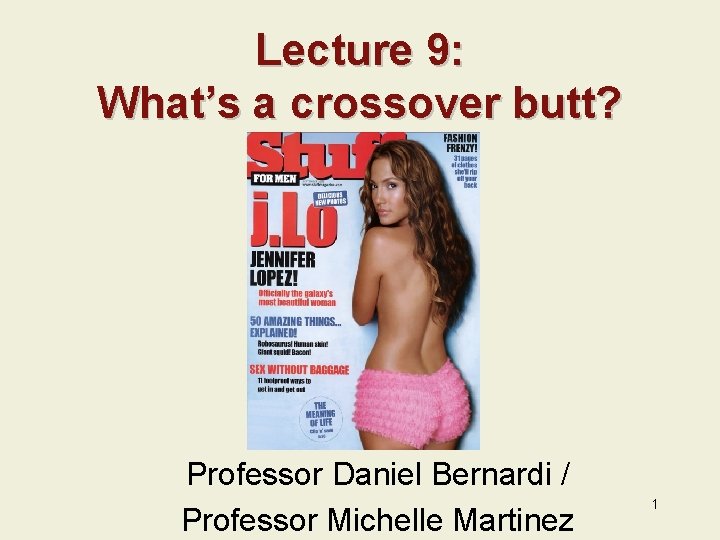 Lecture 9: What’s a crossover butt? Professor Daniel Bernardi / Professor Michelle Martinez 1
