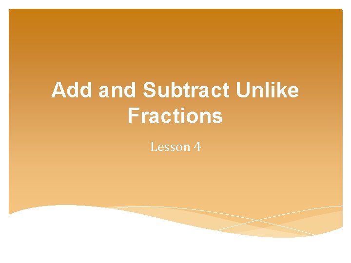Add and Subtract Unlike Fractions Lesson 4 Add and Subtract Unlike Fractions Lesson 4