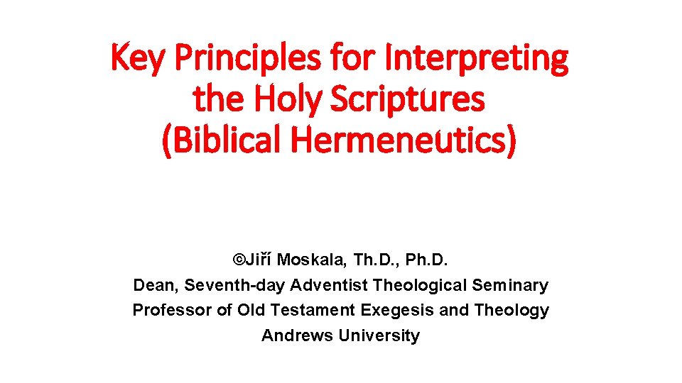 Key Principles for Interpreting the Holy Scriptures (Biblical Hermeneutics) ©Jiří Moskala, Th. D. ,