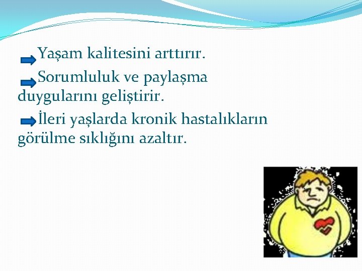 Yaşam kalitesini arttırır. Sorumluluk ve paylaşma duygularını geliştirir. İleri yaşlarda kronik hastalıkların görülme sıklığını