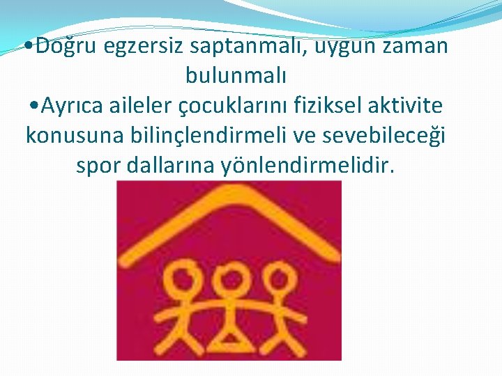  • Doğru egzersiz saptanmalı, uygun zaman bulunmalı • Ayrıca aileler çocuklarını fiziksel aktivite